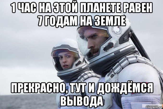 1 час на этой планете равен 7 годам на земле прекрасно, тут и дождёмся вывода