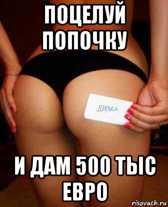 поцелуй попочку и дам 500 тыс евро