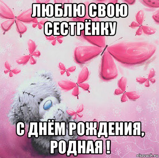 люблю свою сестрёнку с днём рождения, родная !
