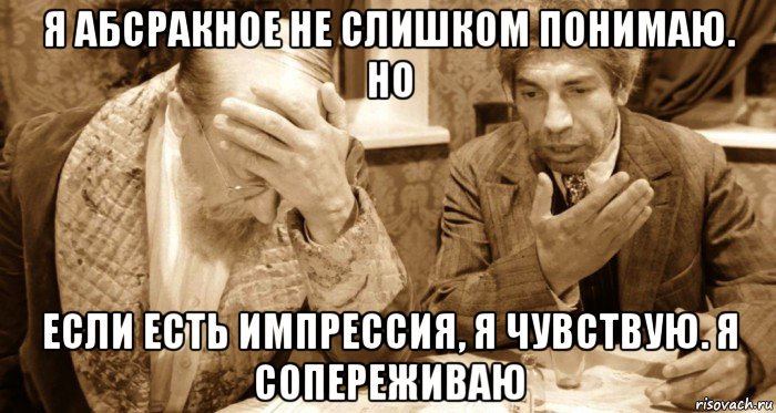 я абсракное не слишком понимаю. но если есть импрессия, я чувствую. я сопереживаю