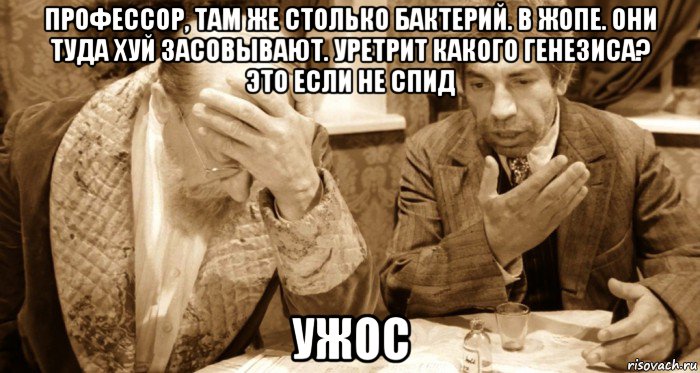 профессор, там же столько бактерий. в жопе. они туда хуй засовывают. уретрит какого генезиса? это если не спид ужос