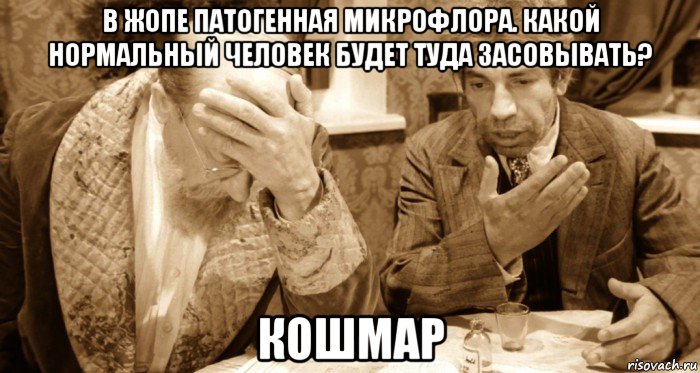 в жопе патогенная микрофлора. какой нормальный человек будет туда засовывать? кошмар