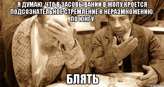 я думаю, что в засовывании в жопу кроется подсознательное стремление к неразмножению. по юнгу блять