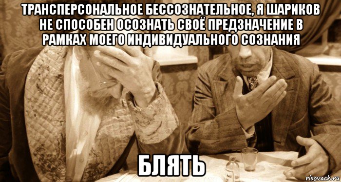трансперсональное бессознательное, я шариков не способен осознать своё предзначение в рамках моего индивидуального сознания блять