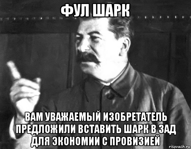 фул шарк вам уважаемый изобретатель предложили вставить шарк в зад для экономии с провизией