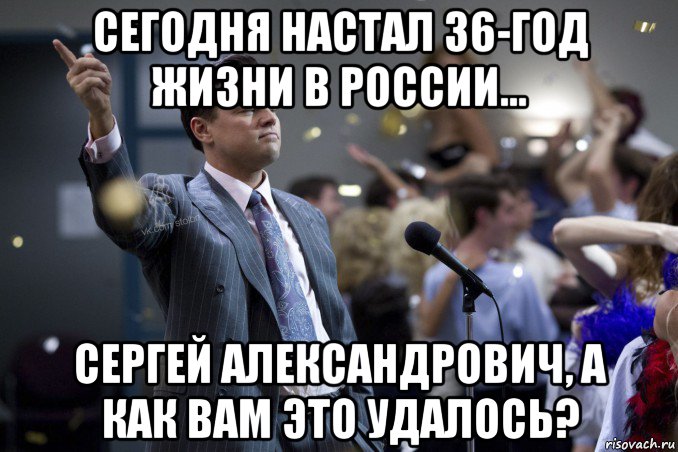 сегодня настал 36-год жизни в россии... сергей александрович, а как вам это удалось?, Мем  Волк с Уолтстрит