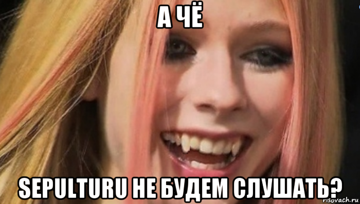 а чё sepulturu не будем слушать?