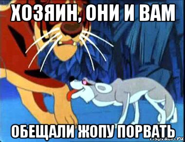 хозяин, они и вам обещали жопу порвать
