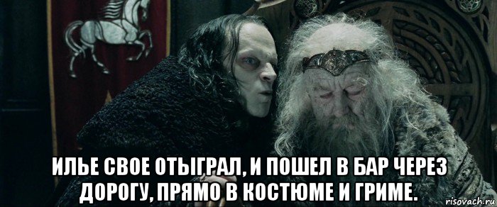  илье свое отыграл, и пошел в бар через дорогу, прямо в костюме и гриме.
