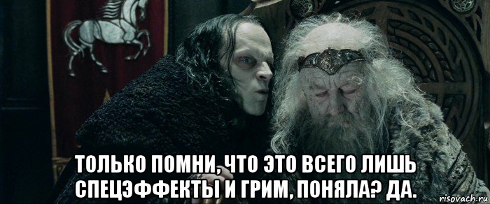 только помни, что это всего лишь спецэффекты и грим, поняла? да.