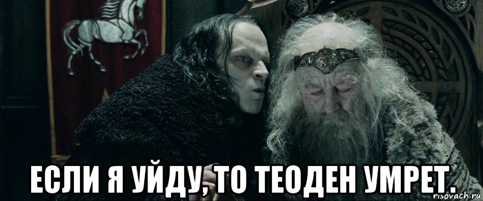  если я уйду, то теоден умрет.