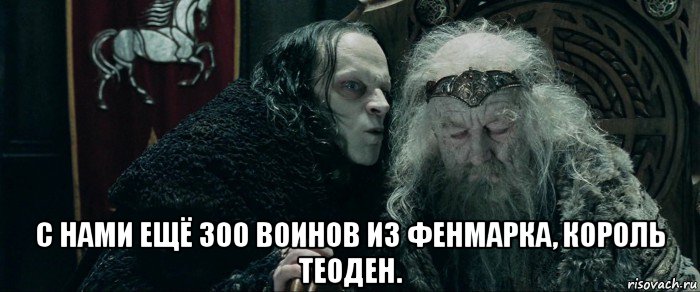  с нами ещё 300 воинов из фенмарка, король теоден.