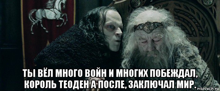  ты вёл много войн и многих побеждал, король теоден а после, заключал мир.