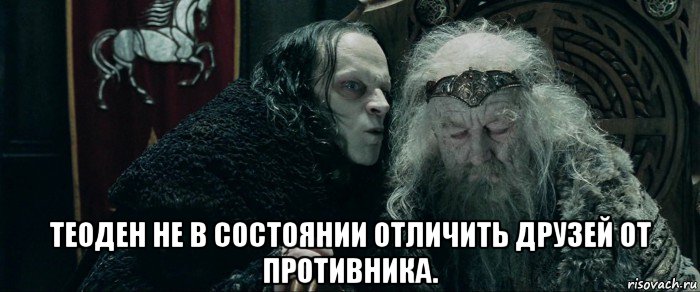  теоден не в состоянии отличить друзей от противника.