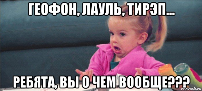 геофон, лауль, тирэп... ребята, вы о чем вообще???, Мем  Ты говоришь (девочка возмущается)