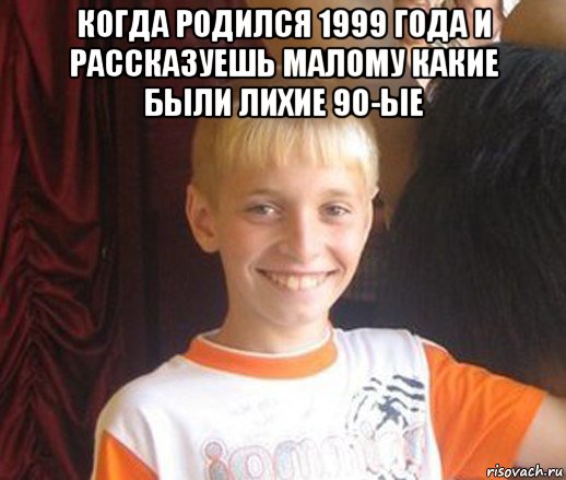 когда родился 1999 года и рассказуешь малому какие были лихие 90-ые 