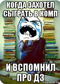 когда захотел сыграть в комп и вспомнил про дз, Мем Типовий десятикласник