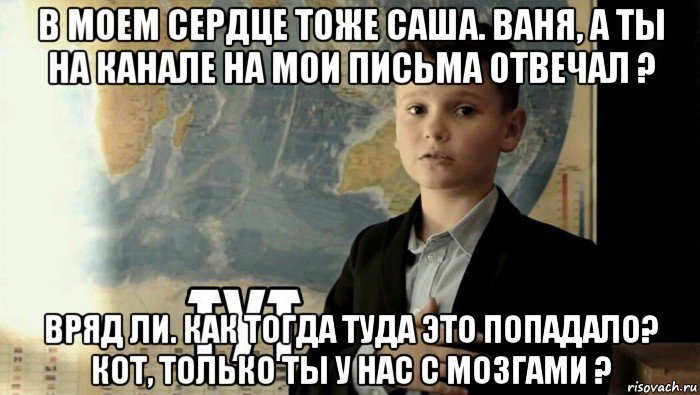 в моем сердце тоже саша. ваня, а ты на канале на мои письма отвечал ? вряд ли. как тогда туда это попадало? кот, только ты у нас с мозгами ?, Мем Тут (школьник)