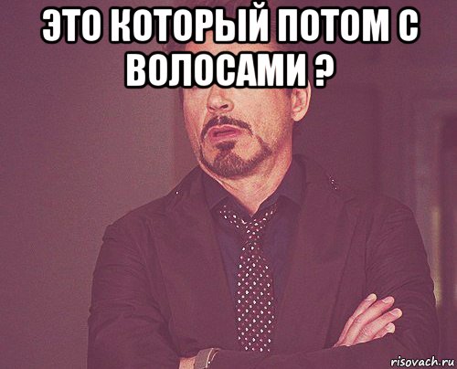 это который потом с волосами ? , Мем твое выражение лица