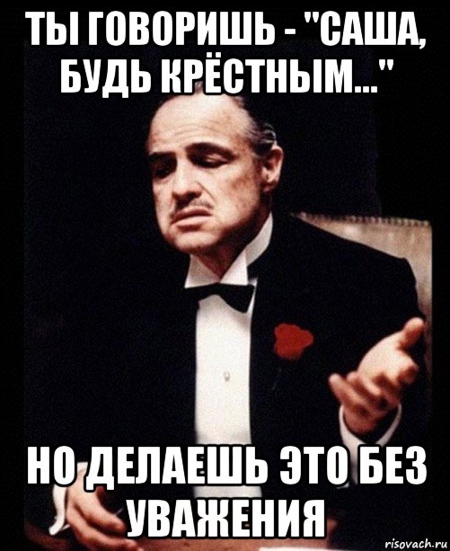 ты говоришь - "саша, будь крёстным..." но делаешь это без уважения, Мем ты делаешь это без уважения