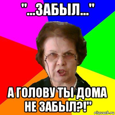 "...забыл..." а голову ты дома не забыл?!", Мем Типичная училка