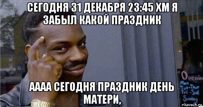 сегодня 31 декабря 23:45 хм я забыл какой праздник аааа сегодня праздник день матери,, Мем Умный Негр