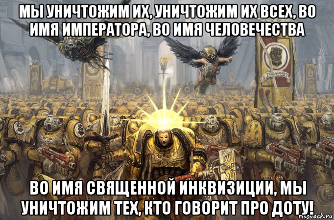 мы уничтожим их, уничтожим их всех, во имя императора, во имя человечества во имя священной инквизиции, мы уничтожим тех, кто говорит про доту!