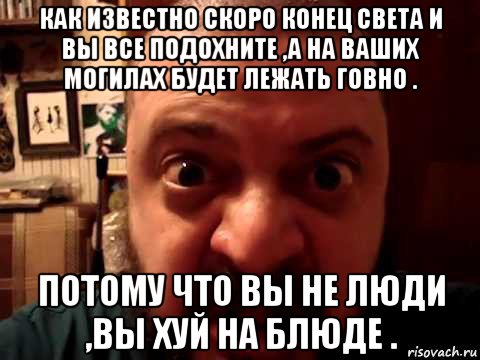 как известно скоро конец света и вы все подохните ,а на ваших могилах будет лежать говно . потому что вы не люди ,вы хуй на блюде .