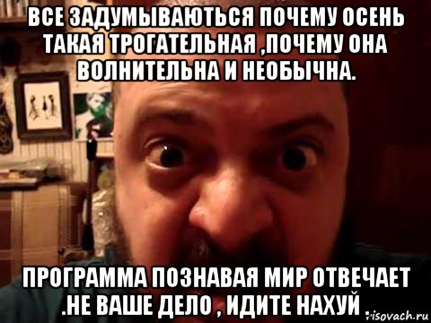 все задумываються почему осень такая трогательная ,почему она волнительна и необычна. программа познавая мир отвечает .не ваше дело , идите нахуй .