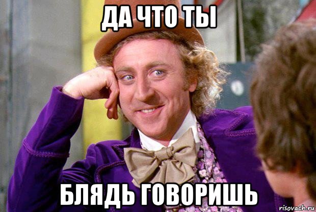 да что ты блядь говоришь