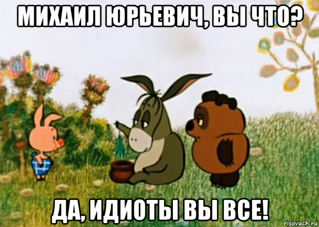 михаил юрьевич, вы что? да, идиоты вы все!