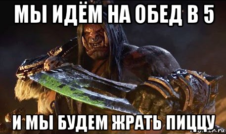 мы идём на обед в 5 и мы будем жрать пиццу