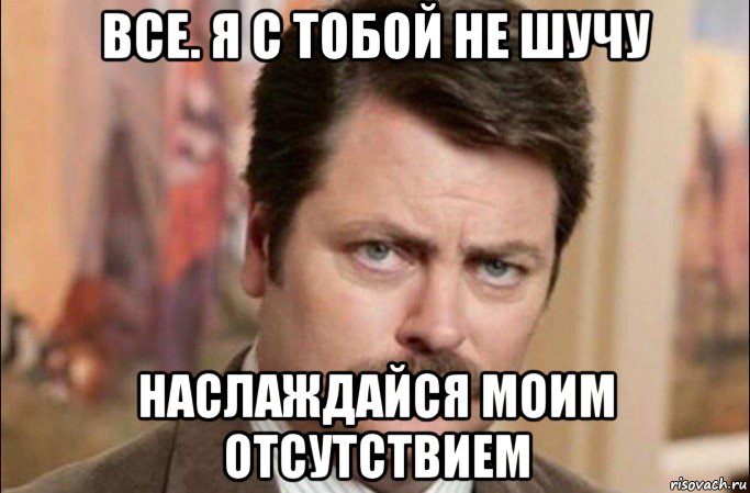 все. я с тобой не шучу наслаждайся моим отсутствием, Мем  Я человек простой