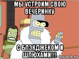 мы устроим свою вечеринку с блэкджеком и шлюхами!!!