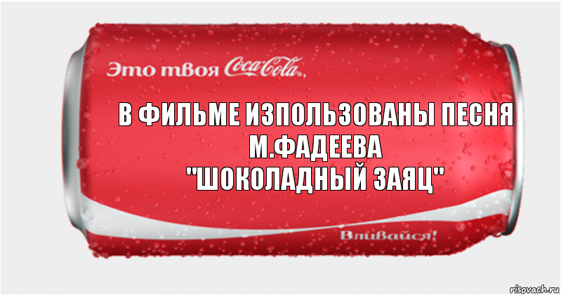 В фильме изпользованы песня
М.Фадеева
"Шоколадный заяц", Комикс Твоя кока-кола