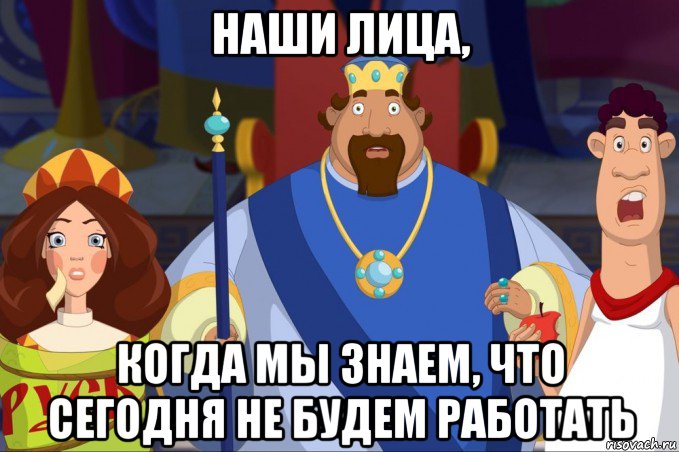 наши лица, когда мы знаем, что сегодня не будем работать