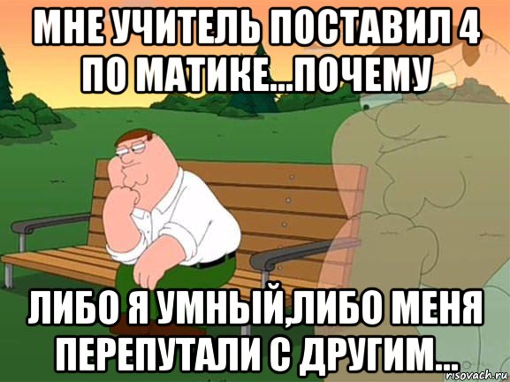 мне учитель поставил 4 по матике...почему либо я умный,либо меня перепутали с другим..., Мем Задумчивый Гриффин