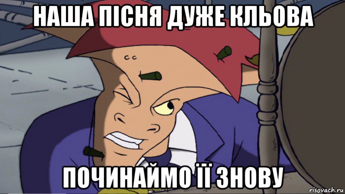 наша пісня дуже кльова починаймо її знову