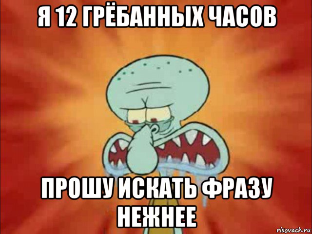 я 12 грёбанных часов прошу искать фразу нежнее