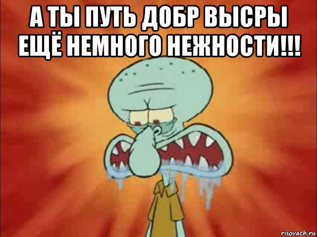 а ты путь добр высры ещё немного нежности!!! 
