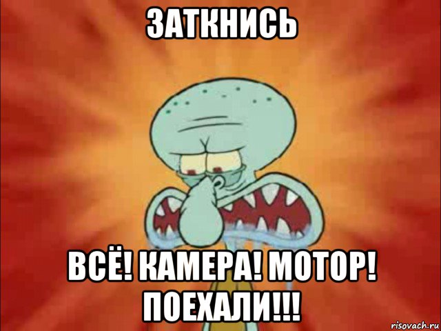 заткнись всё! камера! мотор! поехали!!!