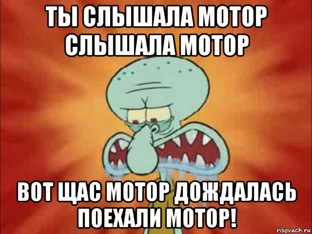 ты слышала мотор слышала мотор вот щас мотор дождалась поехали мотор!