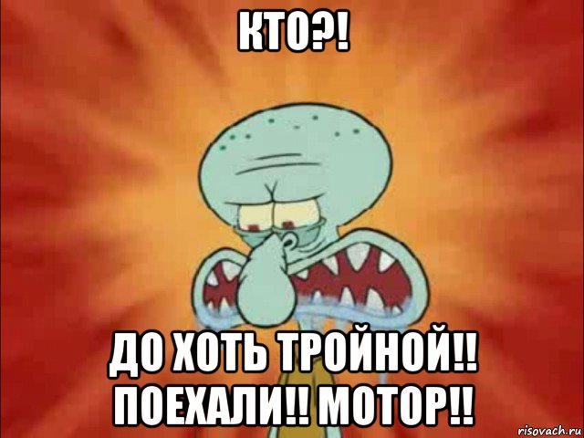 кто?! до хоть тройной!! поехали!! мотор!!