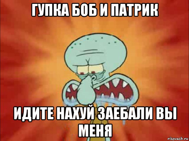 гупка боб и патрик идите нахуй заебали вы меня