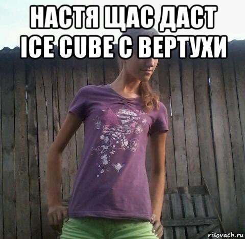 настя щас даст ice cube с вертухи , Мем а сейчас я уебу тебя с вертухи