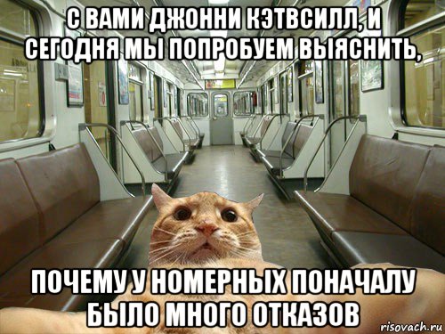 с вами джонни кэтвсилл, и сегодня мы попробуем выяснить, почему у номерных поначалу было много отказов, Мем Кэтсвилл в метро