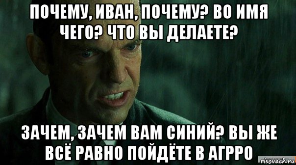 почему, иван, почему? во имя чего? что вы делаете? зачем, зачем вам синий? вы же всё равно пойдёте в агрро