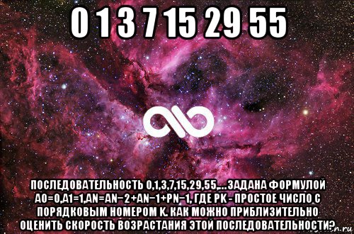 0 1 3 7 15 29 55 последовательность 0,1,3,7,15,29,55,… задана формулой a0=0,a1=1,an=an−2+an−1+pn−1, где pk - простое число с порядковым номером k. как можно приблизительно оценить скорость возрастания этой последовательности?, Мем офигенно