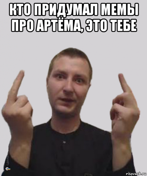 кто придумал мемы про артёма, это тебе 