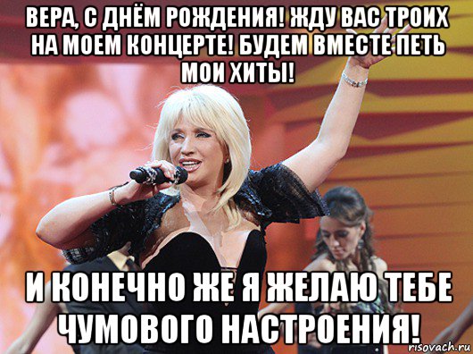 вера, с днём рождения! жду вас троих на моем концерте! будем вместе петь мои хиты! и конечно же я желаю тебе чумового настроения!